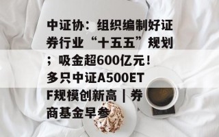 中证协：组织编制好证券行业“十五五”规划；吸金超600亿元！多只中证A500ETF规模创新高 | 券商基金早参