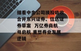 细看中金公司换股吸收合并东兴证券、信达证券草案  万亿券商航母启航 重塑券业发展逻辑