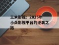 三米影视：2025年小众影视平台的逆袭之路