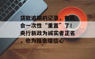 贷款逾期的记录，有机会一次性“重置”了！央行新政为诚实者正名，也为社会增信心