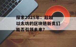 探索2025年：超越以太坊的区块链新贵们能否引领未来？
