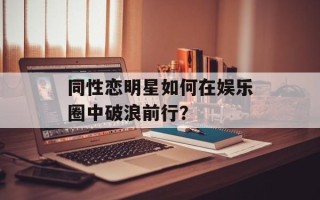 同性恋明星如何在娱乐圈中破浪前行？