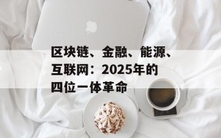 区块链、金融、能源、互联网：2025年的四位一体革命