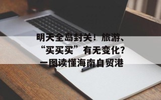明天全岛封关！旅游、“买买买”有无变化？ 一图读懂海南自贸港