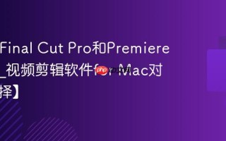 Mac版Final Cut Pro和Premiere哪个好_视频剪辑软件for Mac对比【选择】