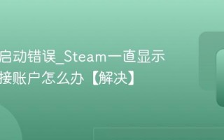 Steam启动错误_Steam一直显示正在连接账户怎么办【解决】