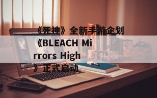 《死神》全新手游企划《BLEACH Mirrors High》正式启动