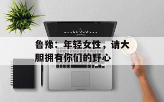 鲁豫：年轻女性，请大胆拥有你们的野心