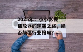 2025年：小小影视播放器的逆袭之路，能否颠覆行业格局？