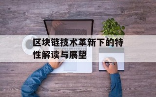区块链技术革新下的特性解读与展望