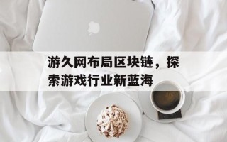 游久网布局区块链，探索游戏行业新蓝海