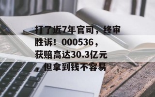 打了近7年官司，终审胜诉！000536，获赔高达30.3亿元，但拿到钱不容易