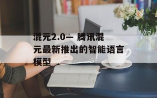混元2.0— 腾讯混元最新推出的智能语言模型