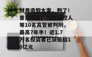 财务造假大案，判了！昔日明星科技股实控人等10名高管被判刑，最高7年半！近1.7万名投资者已获赔超10亿元