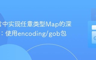 Go语言中实现任意类型Map的深度复制：使用encoding/gob包