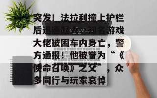 突发！法拉利撞上护栏后迅速起火，知名游戏大佬被困车内身亡，警方通报！他被誉为“《使命召唤》之父”，众多同行与玩家哀悼