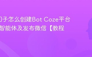 Coze扣子怎么创建Bot Coze平台搭建AI智能体及发布微信【教程】