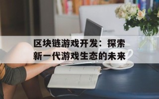 区块链游戏开发：探索新一代游戏生态的未来