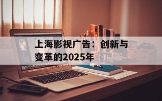 上海影视广告：创新与变革的2025年