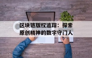 区块链版权追踪：探索原创精神的数字守门人