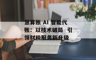 慧算账 AI 智能代账：以技术破局  引领财税服务新升级