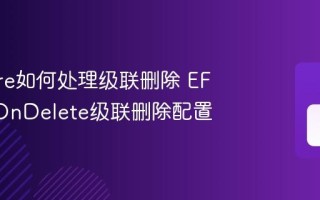 EF Core如何处理级联删除 EF Core OnDelete级联删除配置