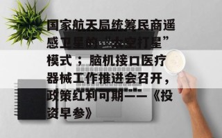 国家航天局统筹民商遥感卫星的“太空打星”模式 ；脑机接口医疗器械工作推进会召开，政策红利可期——《投资早参》