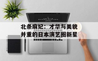 北条麻妃：才华与美貌并重的日本演艺圈新星