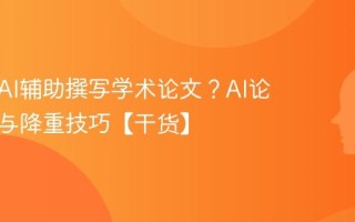 如何用AI辅助撰写学术论文？AI论文润色与降重技巧【干货】