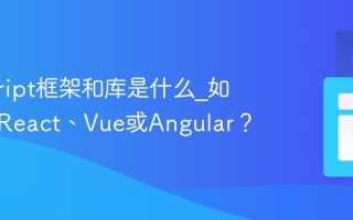 javascript框架和库是什么_如何选择React、Vue或Angular？
