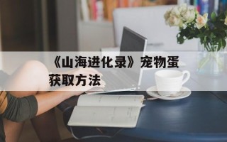 《山海进化录》宠物蛋获取方法