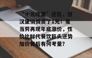 “十元吃堡”还在，但汉堡悄悄贵了1元！麦当劳再现年底涨价，性价比时代餐饮巨头逆势加价背后有何考量？