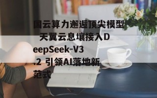 国云算力邂逅顶尖模型  天翼云息壤接入DeepSeek-V3.2 引领AI落地新范式