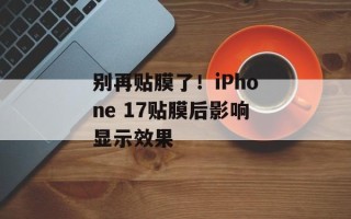 别再贴膜了！iPhone 17贴膜后影响显示效果