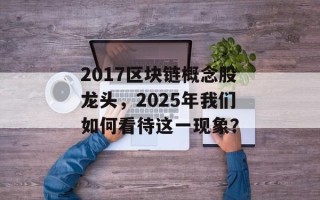 2017区块链概念股龙头，2025年我们如何看待这一现象？