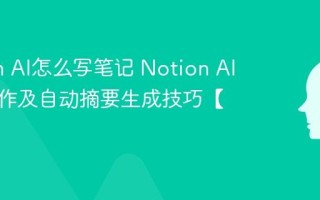 Notion AI怎么写笔记 Notion AI辅助写作及自动摘要生成技巧【教学】