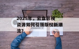 2025年，云盘影视资源如何引领版权新潮流？