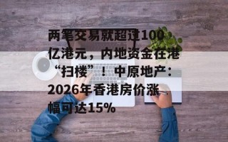 两笔交易就超过100亿港元，内地资金在港“扫楼”！中原地产：2026年香港房价涨幅可达15%