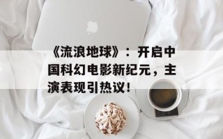 《流浪地球》：开启中国科幻电影新纪元，主演表现引热议！