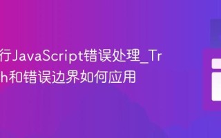 怎样进行JavaScript错误处理_Try Catch和错误边界如何应用