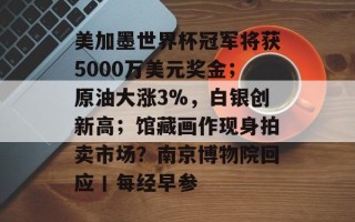 美加墨世界杯冠军将获5000万美元奖金；原油大涨3%，白银创新高；馆藏画作现身拍卖市场？南京博物院回应丨每经早参
