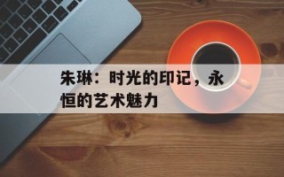 朱琳：时光的印记，永恒的艺术魅力