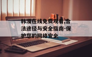 韩漫在线免费观看,合法途径与安全指南-保护您的网络安全