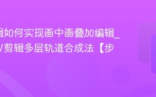 NV剪辑如何实现画中画叠加编辑_演示NV剪辑多层轨道合成法【步骤】