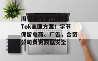 周受资内部信曝TikTok美国方案！字节保留电商、广告，合资公司负责数据安全