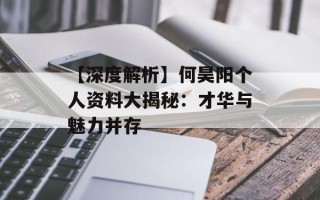 【深度解析】何昊阳个人资料大揭秘：才华与魅力并存
