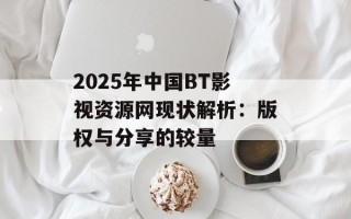 2025年中国BT影视资源网现状解析：版权与分享的较量