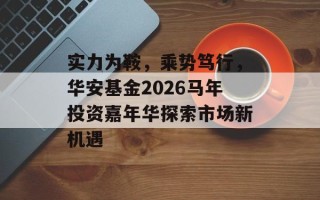 实力为鞍，乘势笃行，华安基金2026马年投资嘉年华探索市场新机遇