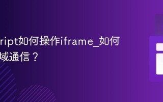 Javascript如何操作iframe_如何进行跨域通信？