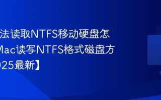 Mac无法读取NTFS移动硬盘怎么办_Mac读写NTFS格式磁盘方法【2025最新】